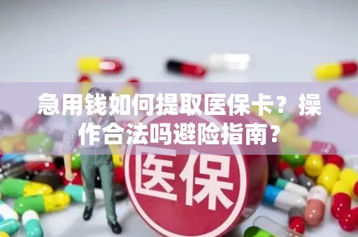 急用钱如何提取医保卡？操作合法吗避险指南？